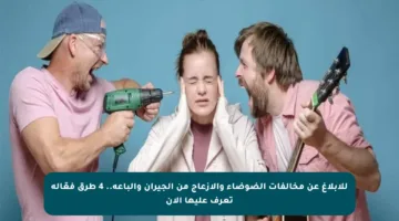 للإبلاغ عن مخالفات الضوضاء والإزعاج من الجيران والباعة.. 4 طرق فعّالة تعرف عليها الآن